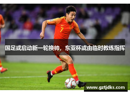 国足或启动新一轮换帅，东亚杯或由临时教练指挥