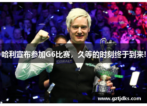 哈利宣布参加G6比赛，久等的时刻终于到来!