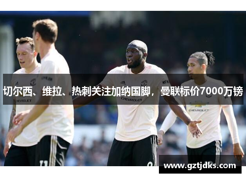 切尔西、维拉、热刺关注加纳国脚，曼联标价7000万镑