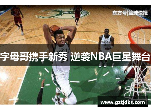 字母哥携手新秀 逆袭NBA巨星舞台